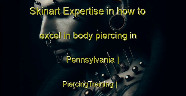 Skinart Expertise in how to excel in body piercing in Pennsylvania | PiercingTraining | PiercingClasses | SkinartTraining-United States